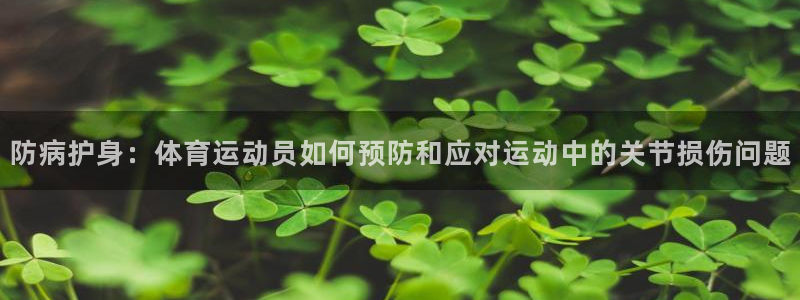 a8体育看不了：防病护身：体育运动员如何预防和应对运动中的关节损伤问题